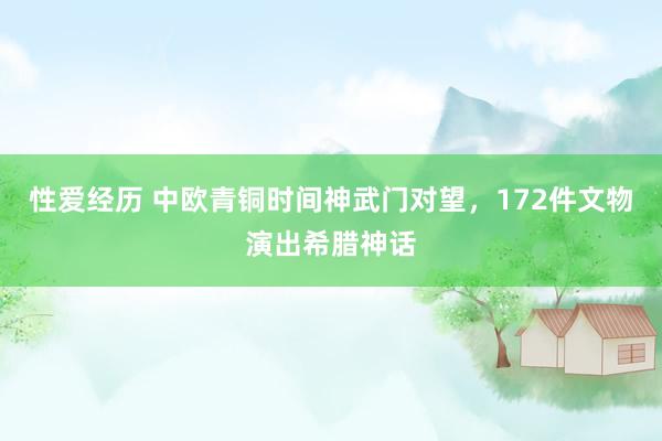 性爱经历 中欧青铜时间神武门对望，172件文物演出希腊神话