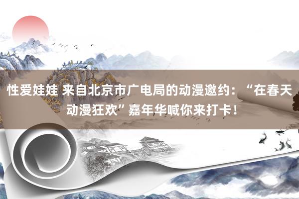 性爱娃娃 来自北京市广电局的动漫邀约：“在春天 动漫狂欢”嘉年华喊你来打卡！