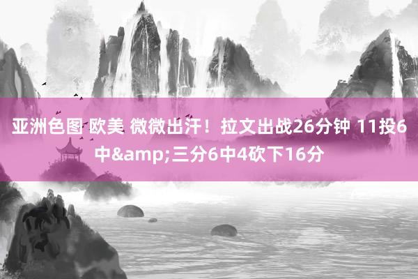 亚洲色图 欧美 微微出汗！拉文出战26分钟 11投6中&三分6中4砍下16分
