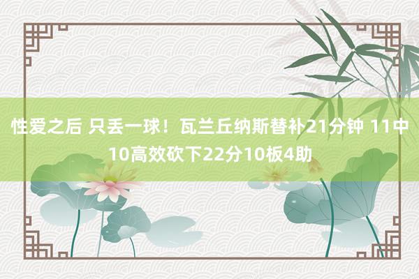性爱之后 只丢一球！瓦兰丘纳斯替补21分钟 11中10高效砍下22分10板4助