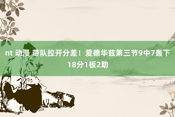 nt 动漫 带队拉开分差！爱德华兹第三节9中7轰下18分1板2助