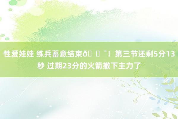 性爱娃娃 练兵蓄意结束💯！第三节还剩5分13秒 过期23分的火箭撤下主力了