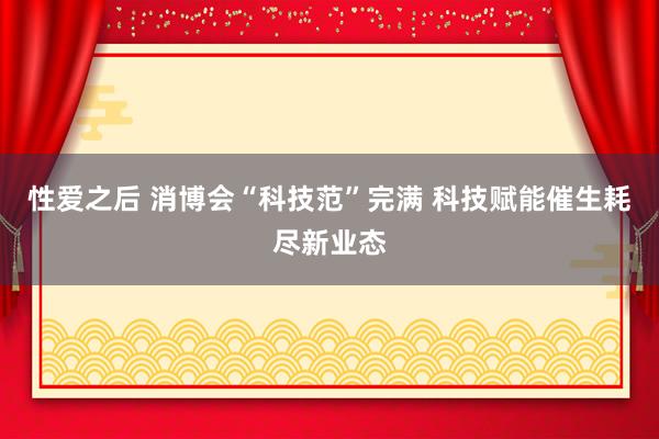 性爱之后 消博会“科技范”完满 科技赋能催生耗尽新业态