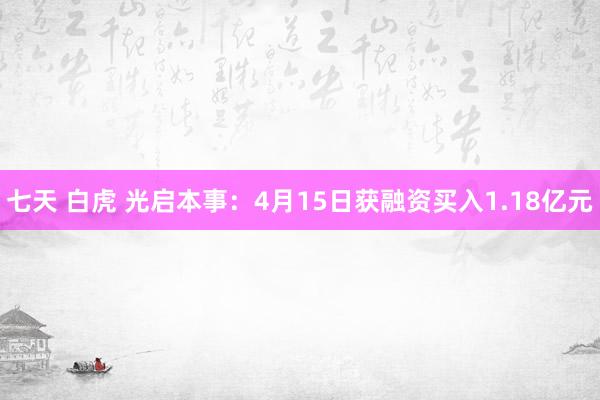 七天 白虎 光启本事：4月15日获融资买入1.18亿元