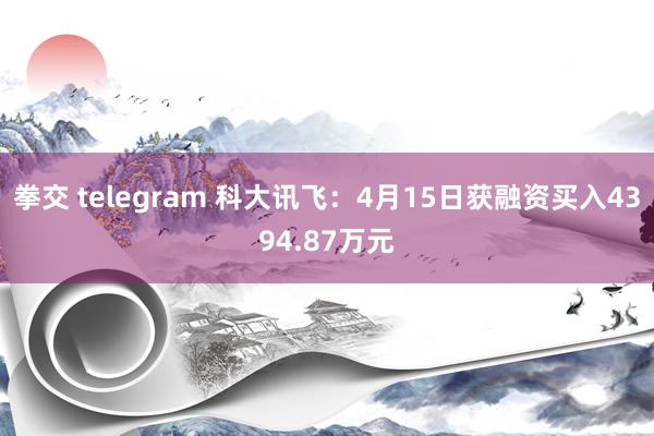 拳交 telegram 科大讯飞：4月15日获融资买入4394.87万元