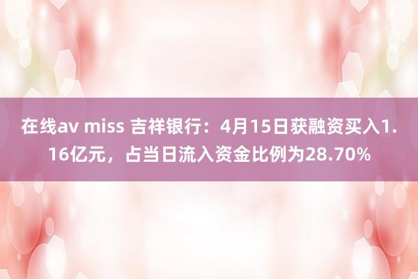 在线av miss 吉祥银行：4月15日获融资买入1.16亿元，占当日流入资金比例为28.70%