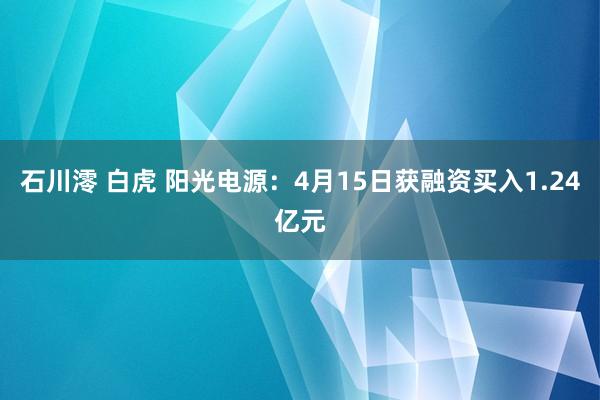 石川澪 白虎 阳光电源：4月15日获融资买入1.24亿元