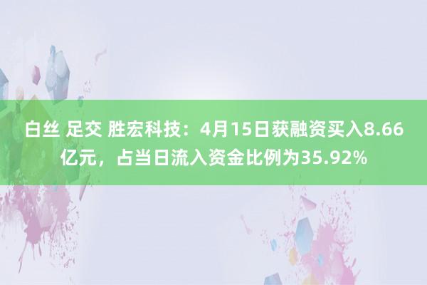白丝 足交 胜宏科技：4月15日获融资买入8.66亿元，占当日流入资金比例为35.92%