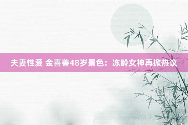 夫妻性爱 金喜善48岁景色：冻龄女神再掀热议