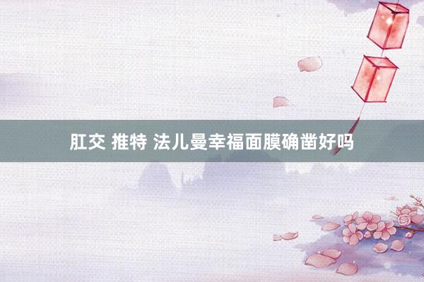 肛交 推特 法儿曼幸福面膜确凿好吗