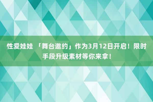 性爱娃娃 「舞台邀约」作为3月12日开启！限时手段升级素材等你来拿！