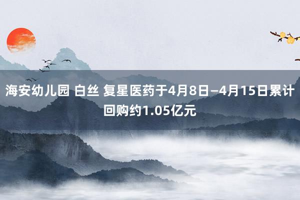 海安幼儿园 白丝 复星医药于4月8日—4月15日累计回购约1.05亿元
