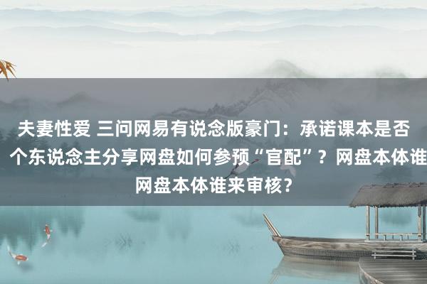 夫妻性爱 三问网易有说念版豪门：承诺课本是否有版权？个东说念主分享网盘如何参预“官配”？网盘本体谁来审核？