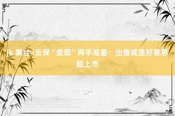 jk 黑丝 i云保“变现”两手准备：出售或是好意思股上市