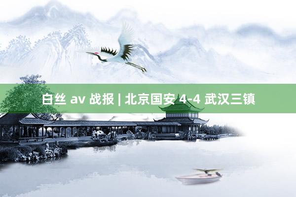 白丝 av 战报 | 北京国安 4-4 武汉三镇
