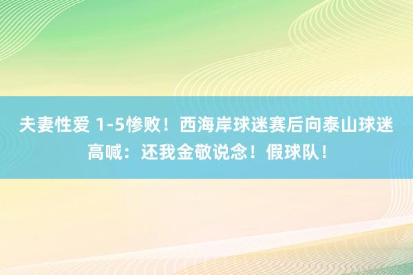 夫妻性爱 1-5惨败！西海岸球迷赛后向泰山球迷高喊：还我金敬说念！假球队！