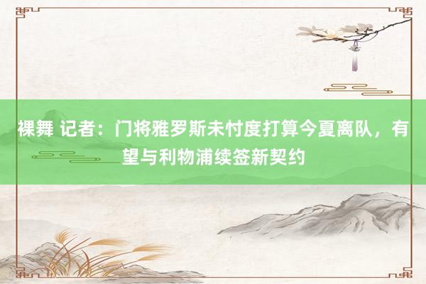 裸舞 记者：门将雅罗斯未忖度打算今夏离队，有望与利物浦续签新契约
