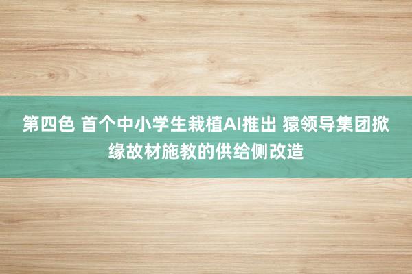第四色 首个中小学生栽植AI推出 猿领导集团掀缘故材施教的供给侧改造