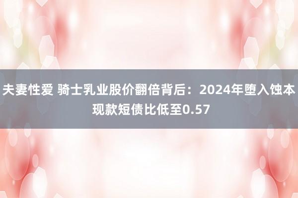 夫妻性爱 骑士乳业股价翻倍背后：2024年堕入蚀本 现款短债比低至0.57