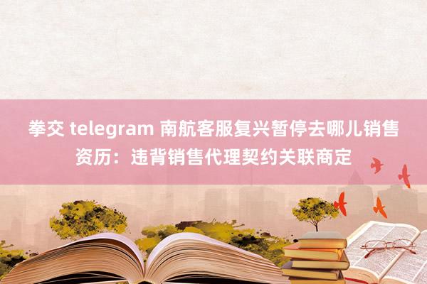 拳交 telegram 南航客服复兴暂停去哪儿销售资历：违背销售代理契约关联商定
