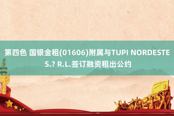 第四色 国银金租(01606)附属与TUPI NORDESTE S.? R.L.签订融资租出公约