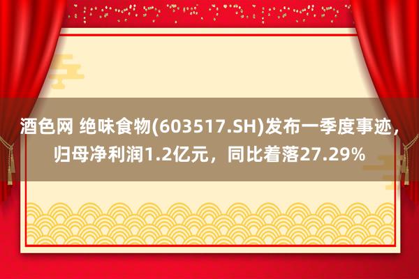 酒色网 绝味食物(603517.SH)发布一季度事迹，归母净利润1.2亿元，同比着落27.29%