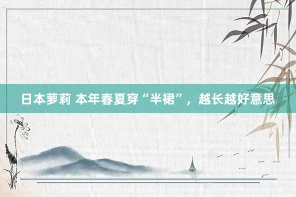 日本萝莉 本年春夏穿“半裙”，越长越好意思