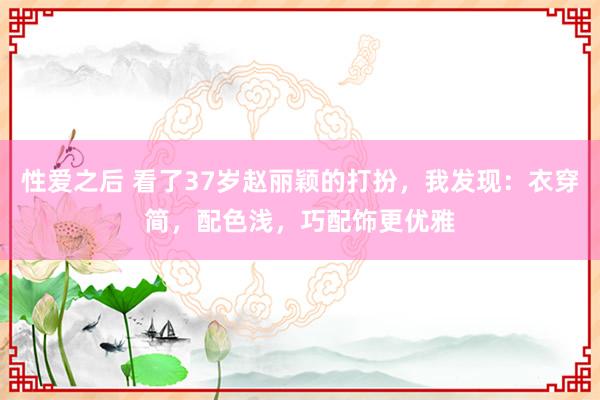 性爱之后 看了37岁赵丽颖的打扮，我发现：衣穿简，配色浅，巧配饰更优雅