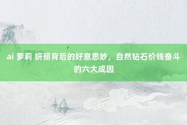 ai 萝莉 妍丽背后的好意思妙，自然钻石价钱奋斗的六大成因