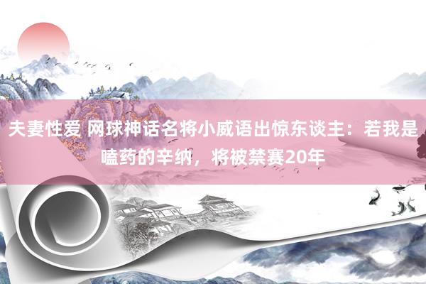 夫妻性爱 网球神话名将小威语出惊东谈主：若我是嗑药的辛纳，将被禁赛20年