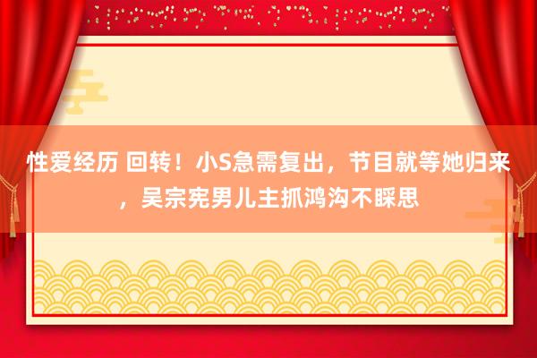 性爱经历 回转！小S急需复出，节目就等她归来，吴宗宪男儿主抓鸿沟不睬思