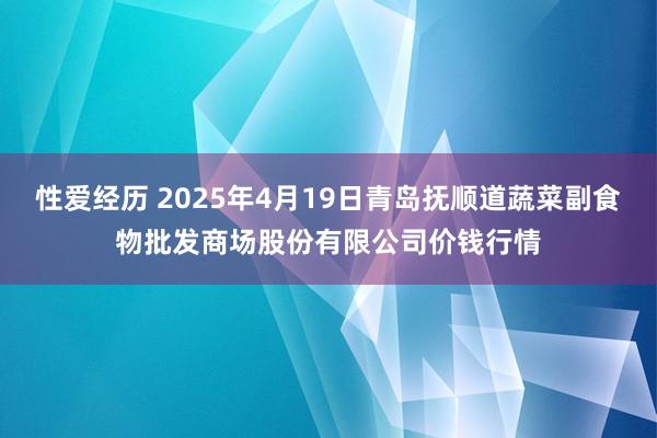 性爱经历 2025年4月19日青岛抚顺道蔬菜副食物批发商场股份有限公司价钱行情