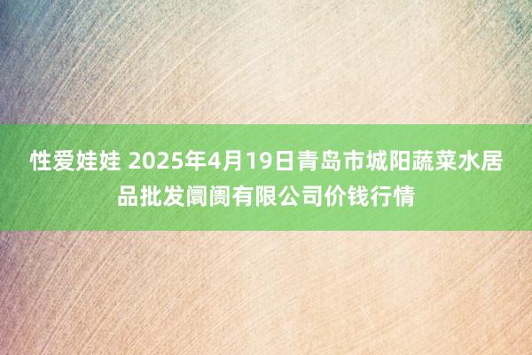 性爱娃娃 2025年4月19日青岛市城阳蔬菜水居品批发阛阓有限公司价钱行情
