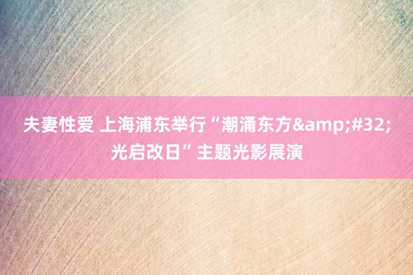 夫妻性爱 上海浦东举行“潮涌东方&#32;光启改日”主题光影展演