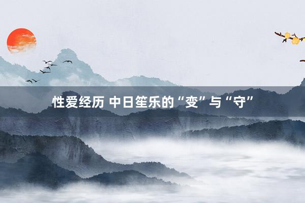性爱经历 中日笙乐的“变”与“守”