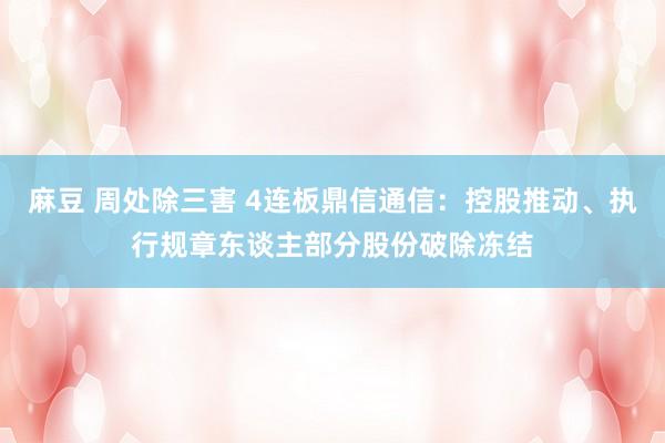 麻豆 周处除三害 4连板鼎信通信：控股推动、执行规章东谈主部分股份破除冻结