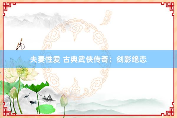 夫妻性爱 古典武侠传奇：剑影绝恋