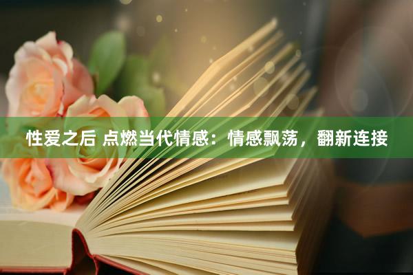 性爱之后 点燃当代情感：情感飘荡，翻新连接