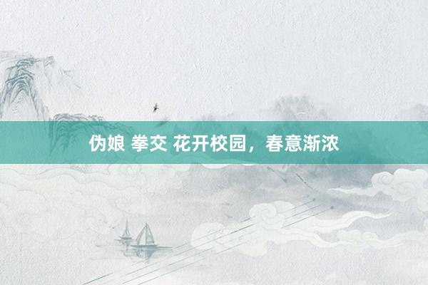伪娘 拳交 花开校园，春意渐浓