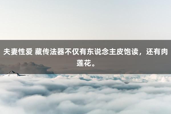 夫妻性爱 藏传法器不仅有东说念主皮饱读，还有肉莲花。