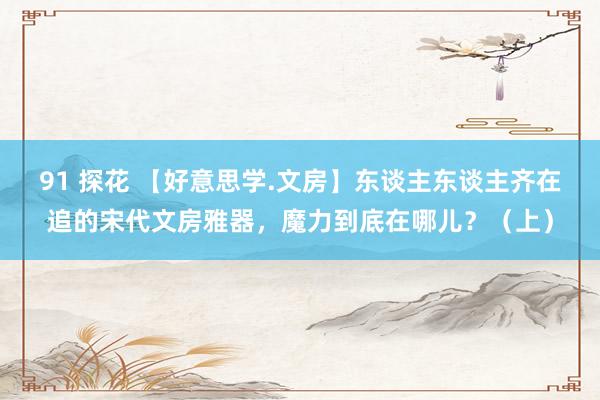 91 探花 【好意思学.文房】东谈主东谈主齐在追的宋代文房雅器，魔力到底在哪儿？（上）