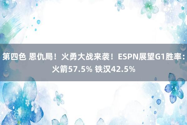 第四色 恩仇局！火勇大战来袭！ESPN展望G1胜率：火箭57.5% 铁汉42.5%