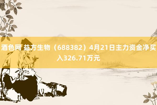 酒色网 益方生物（688382）4月21日主力资金净买入326.71万元