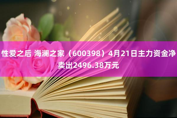 性爱之后 海澜之家（600398）4月21日主力资金净卖出2496.38万元