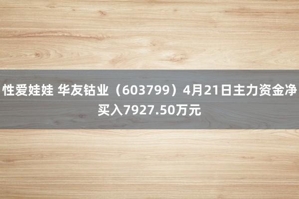 性爱娃娃 华友钴业（603799）4月21日主力资金净买入7927.50万元