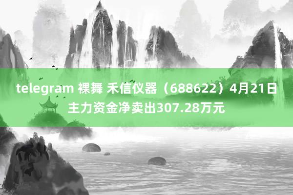 telegram 裸舞 禾信仪器（688622）4月21日主力资金净卖出307.28万元