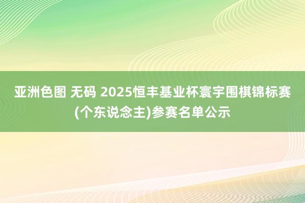 亚洲色图 无码 2025恒丰基业杯寰宇围棋锦标赛(个东说念主)参赛名单公示