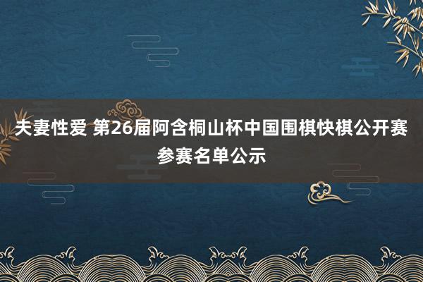夫妻性爱 第26届阿含桐山杯中国围棋快棋公开赛参赛名单公示