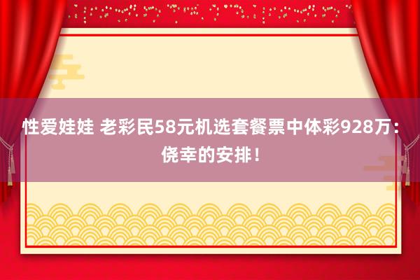 性爱娃娃 老彩民58元机选套餐票中体彩928万：侥幸的安排！