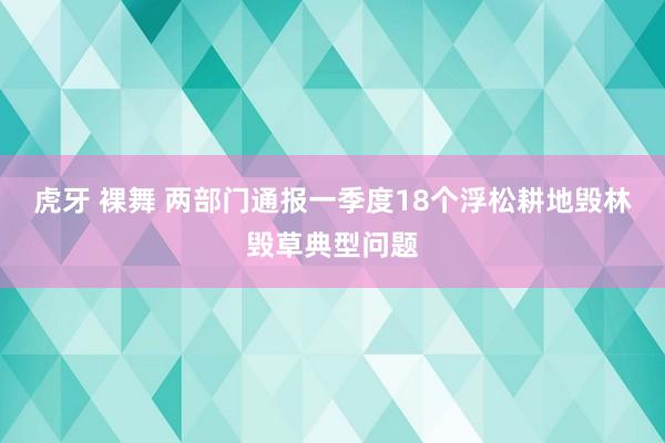 虎牙 裸舞 两部门通报一季度18个浮松耕地毁林毁草典型问题